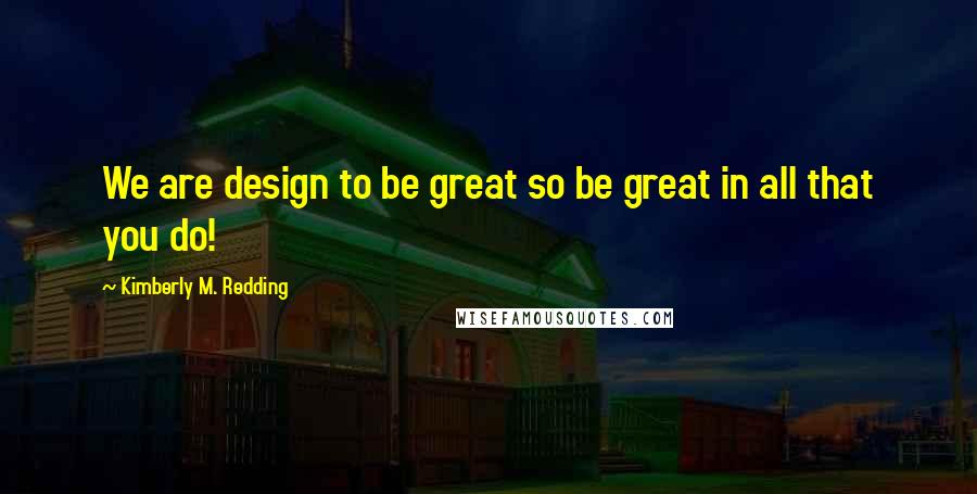 Kimberly M. Redding Quotes: We are design to be great so be great in all that you do!