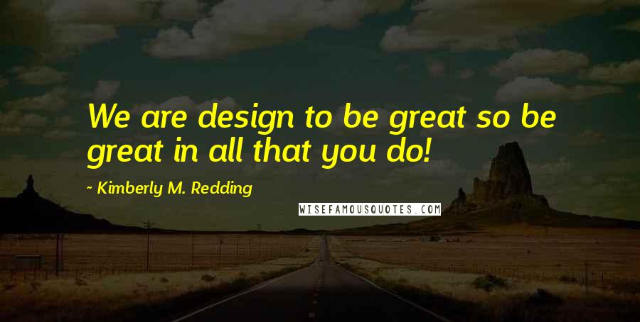 Kimberly M. Redding Quotes: We are design to be great so be great in all that you do!