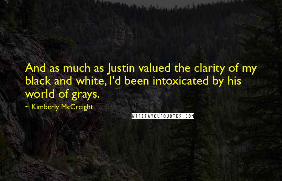 Kimberly McCreight Quotes: And as much as Justin valued the clarity of my black and white, I'd been intoxicated by his world of grays.