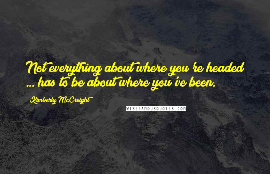 Kimberly McCreight Quotes: Not everything about where you're headed ... has to be about where you've been.