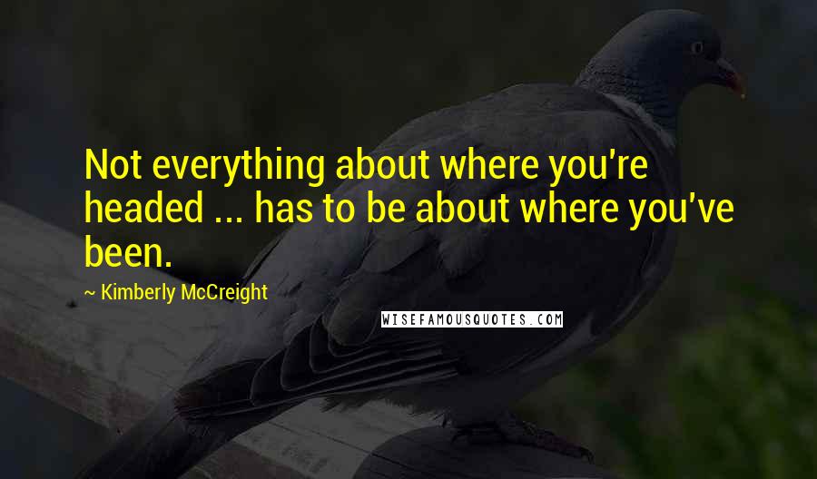 Kimberly McCreight Quotes: Not everything about where you're headed ... has to be about where you've been.