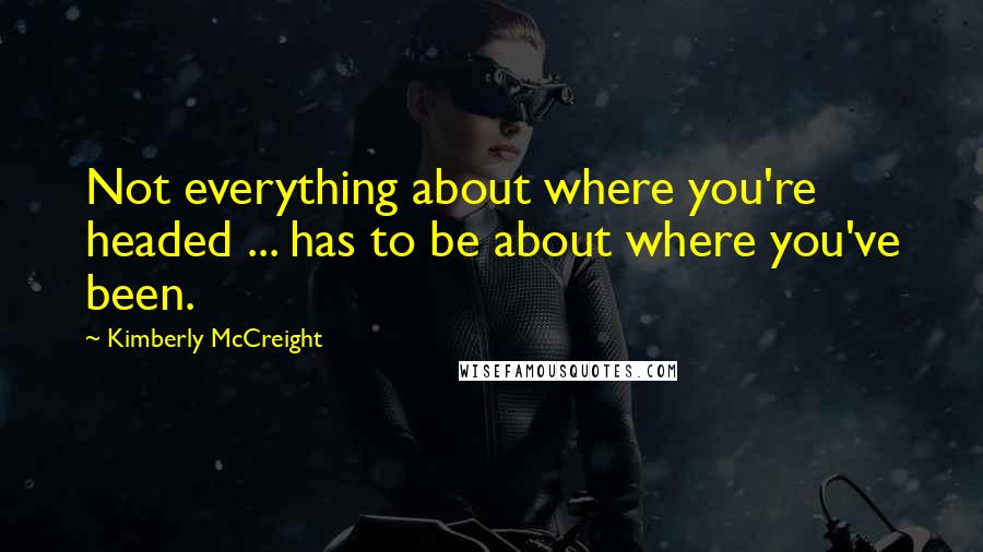 Kimberly McCreight Quotes: Not everything about where you're headed ... has to be about where you've been.