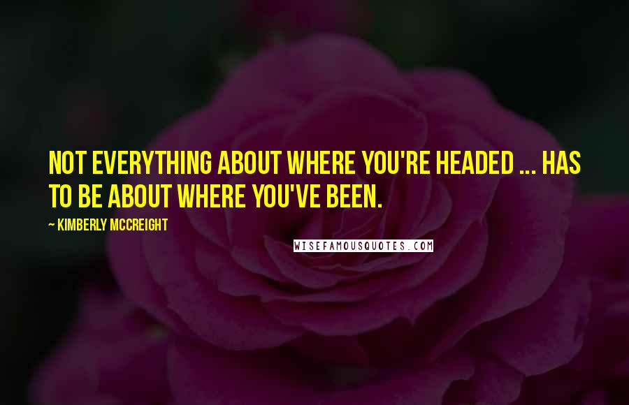 Kimberly McCreight Quotes: Not everything about where you're headed ... has to be about where you've been.