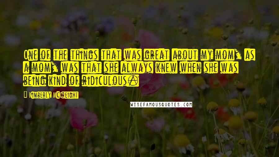 Kimberly McCreight Quotes: One of the things that was great about my mom, as a mom, was that she always knew when she was being kind of ridiculous.