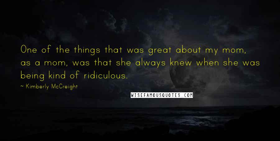 Kimberly McCreight Quotes: One of the things that was great about my mom, as a mom, was that she always knew when she was being kind of ridiculous.