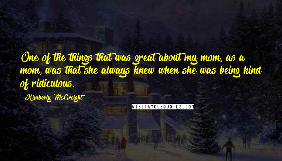 Kimberly McCreight Quotes: One of the things that was great about my mom, as a mom, was that she always knew when she was being kind of ridiculous.