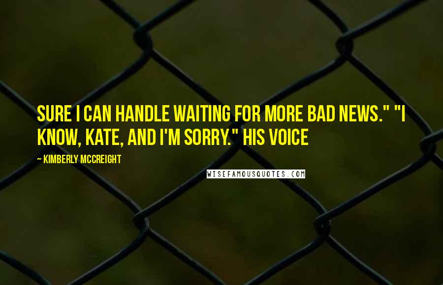 Kimberly McCreight Quotes: Sure I can handle waiting for more bad news." "I know, Kate, and I'm sorry." His voice