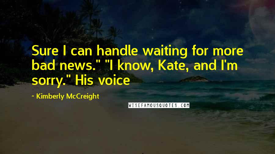 Kimberly McCreight Quotes: Sure I can handle waiting for more bad news." "I know, Kate, and I'm sorry." His voice