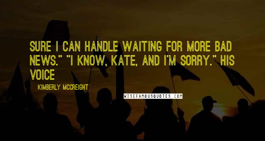 Kimberly McCreight Quotes: Sure I can handle waiting for more bad news." "I know, Kate, and I'm sorry." His voice