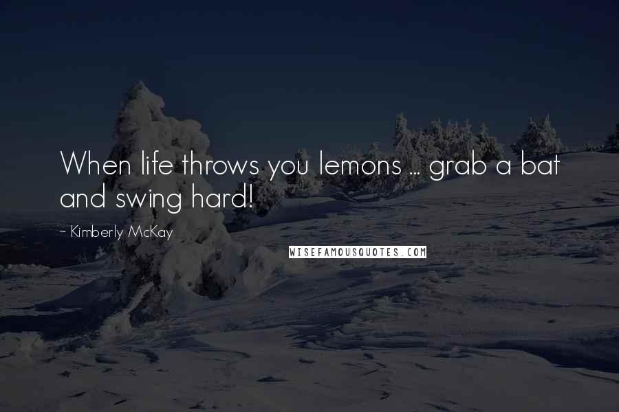 Kimberly McKay Quotes: When life throws you lemons ... grab a bat and swing hard!