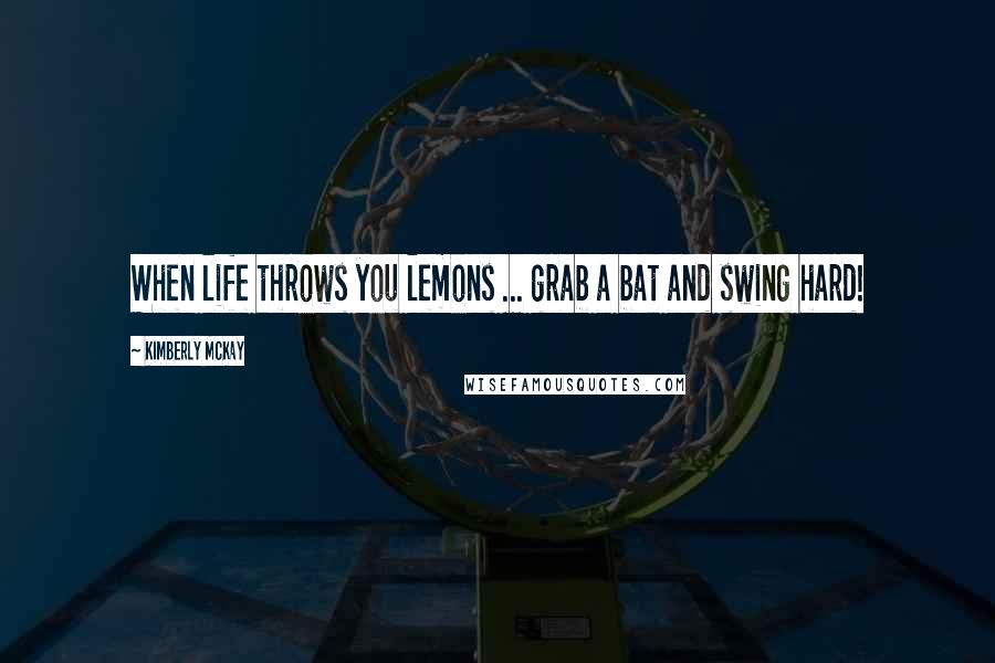 Kimberly McKay Quotes: When life throws you lemons ... grab a bat and swing hard!