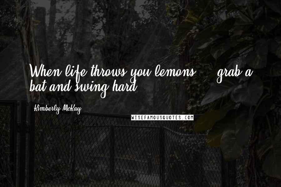 Kimberly McKay Quotes: When life throws you lemons ... grab a bat and swing hard!