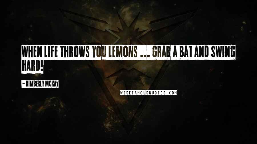 Kimberly McKay Quotes: When life throws you lemons ... grab a bat and swing hard!