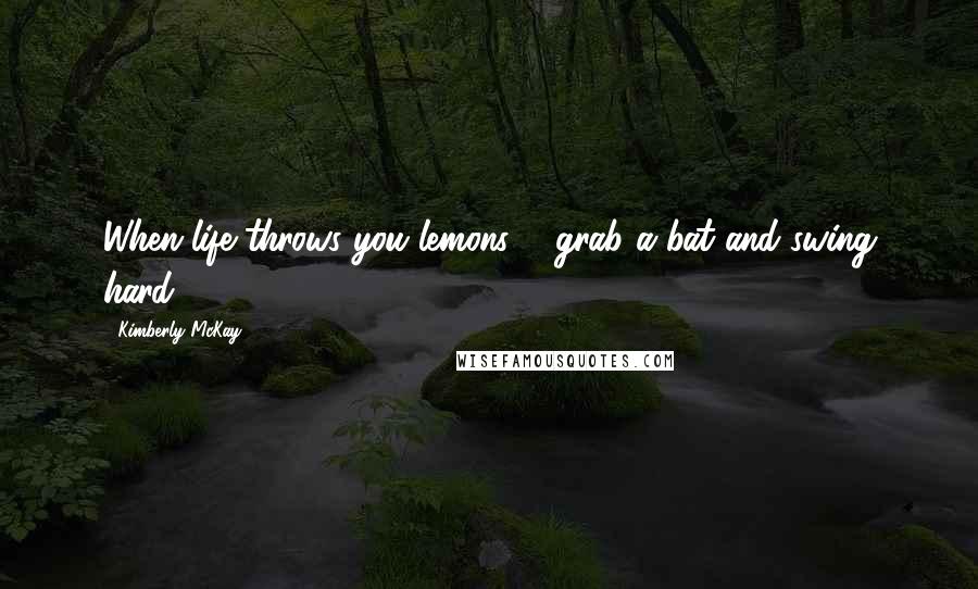 Kimberly McKay Quotes: When life throws you lemons ... grab a bat and swing hard!