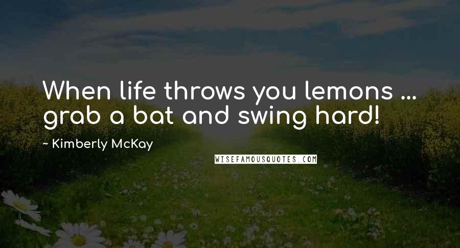 Kimberly McKay Quotes: When life throws you lemons ... grab a bat and swing hard!