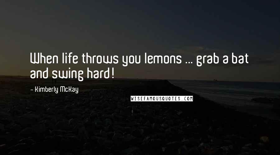 Kimberly McKay Quotes: When life throws you lemons ... grab a bat and swing hard!