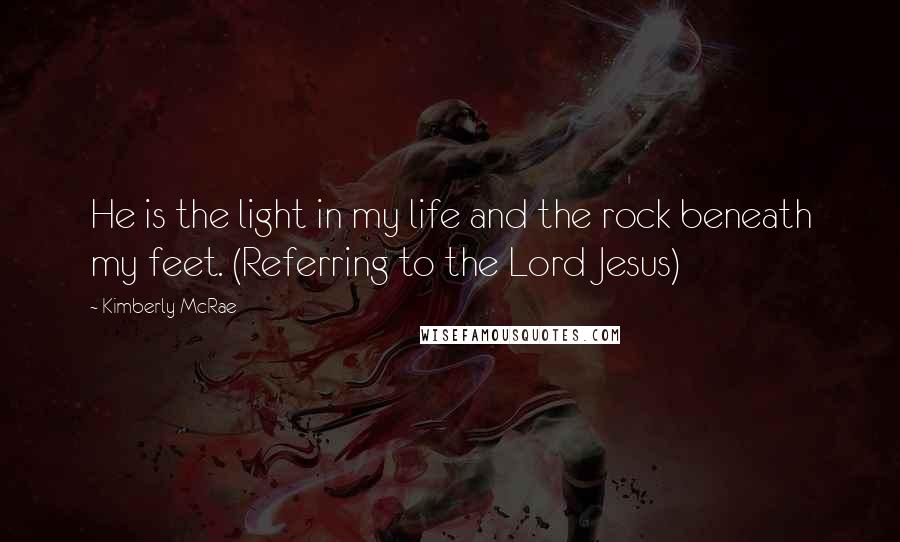 Kimberly McRae Quotes: He is the light in my life and the rock beneath my feet. (Referring to the Lord Jesus)