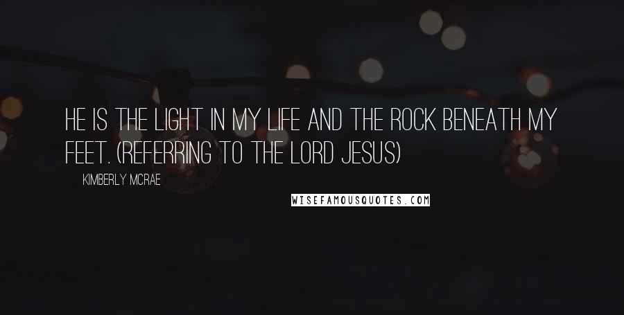 Kimberly McRae Quotes: He is the light in my life and the rock beneath my feet. (Referring to the Lord Jesus)