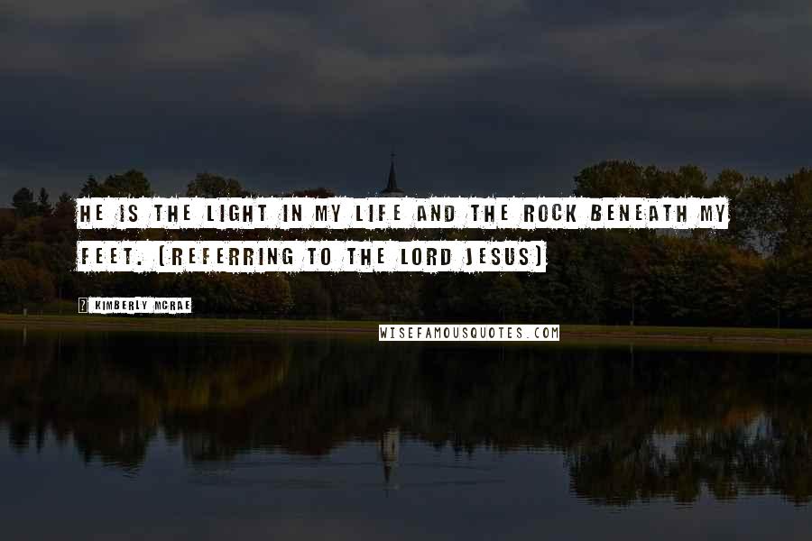 Kimberly McRae Quotes: He is the light in my life and the rock beneath my feet. (Referring to the Lord Jesus)