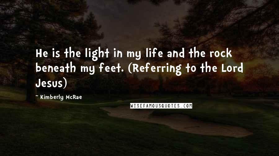 Kimberly McRae Quotes: He is the light in my life and the rock beneath my feet. (Referring to the Lord Jesus)