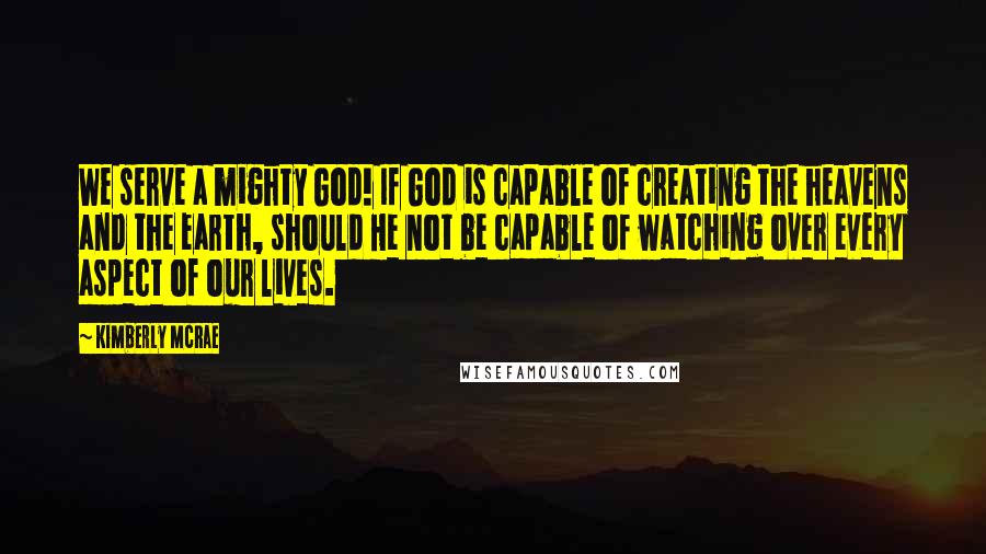 Kimberly McRae Quotes: We serve a mighty God! If God is capable of creating the heavens and the earth, should He not be capable of watching over every aspect of our lives.