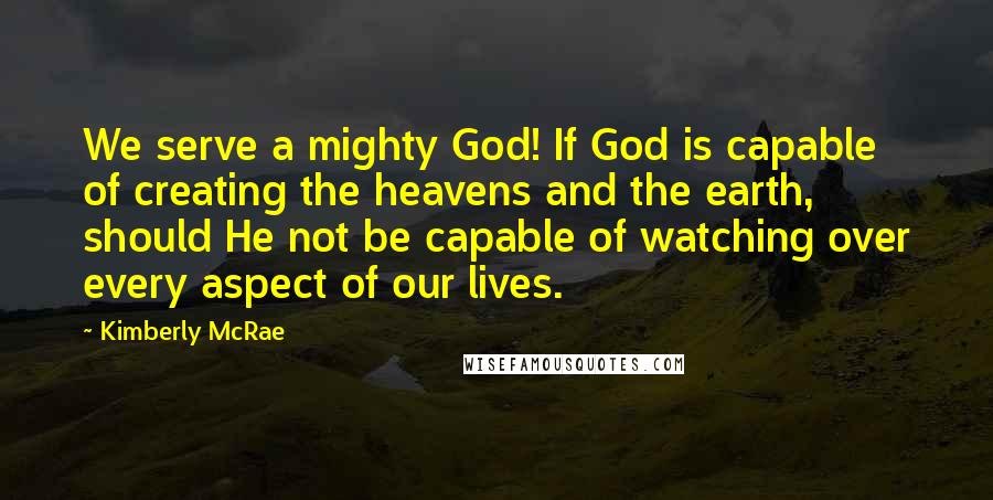 Kimberly McRae Quotes: We serve a mighty God! If God is capable of creating the heavens and the earth, should He not be capable of watching over every aspect of our lives.