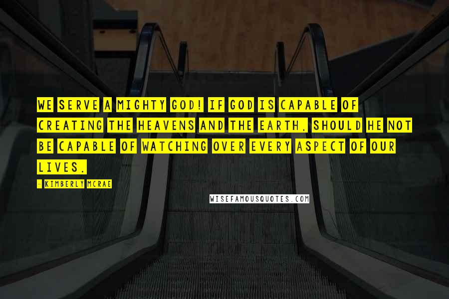 Kimberly McRae Quotes: We serve a mighty God! If God is capable of creating the heavens and the earth, should He not be capable of watching over every aspect of our lives.