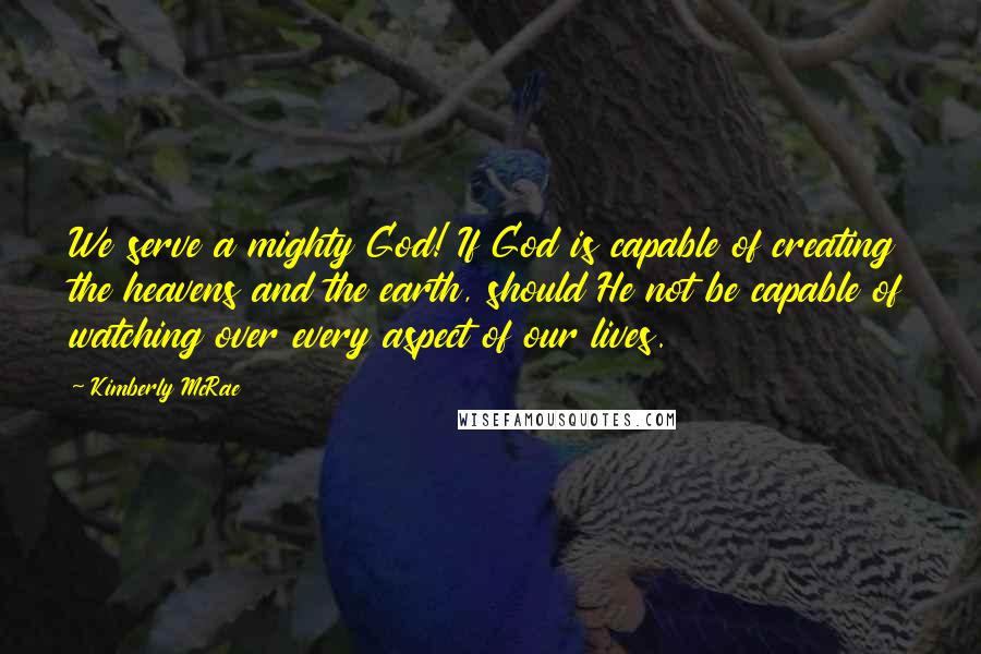 Kimberly McRae Quotes: We serve a mighty God! If God is capable of creating the heavens and the earth, should He not be capable of watching over every aspect of our lives.