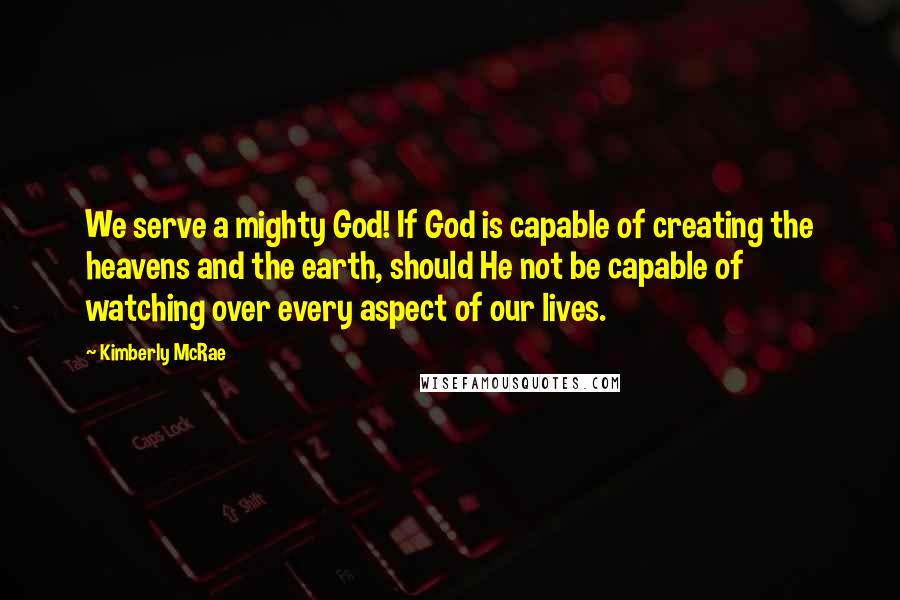 Kimberly McRae Quotes: We serve a mighty God! If God is capable of creating the heavens and the earth, should He not be capable of watching over every aspect of our lives.