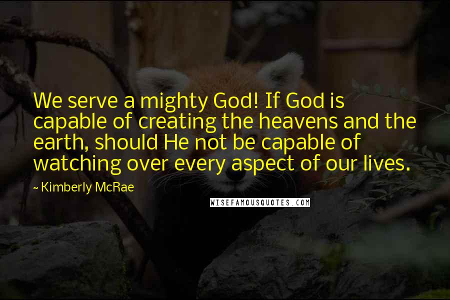 Kimberly McRae Quotes: We serve a mighty God! If God is capable of creating the heavens and the earth, should He not be capable of watching over every aspect of our lives.