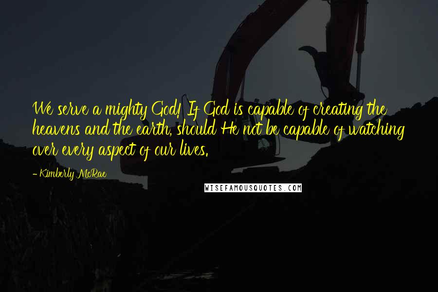 Kimberly McRae Quotes: We serve a mighty God! If God is capable of creating the heavens and the earth, should He not be capable of watching over every aspect of our lives.