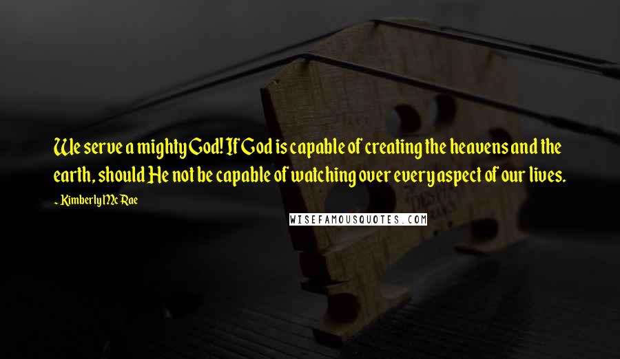 Kimberly McRae Quotes: We serve a mighty God! If God is capable of creating the heavens and the earth, should He not be capable of watching over every aspect of our lives.