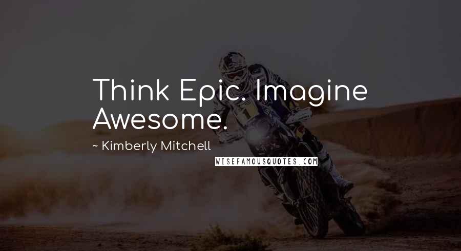 Kimberly Mitchell Quotes: Think Epic. Imagine Awesome.