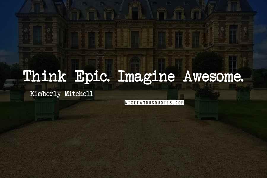 Kimberly Mitchell Quotes: Think Epic. Imagine Awesome.