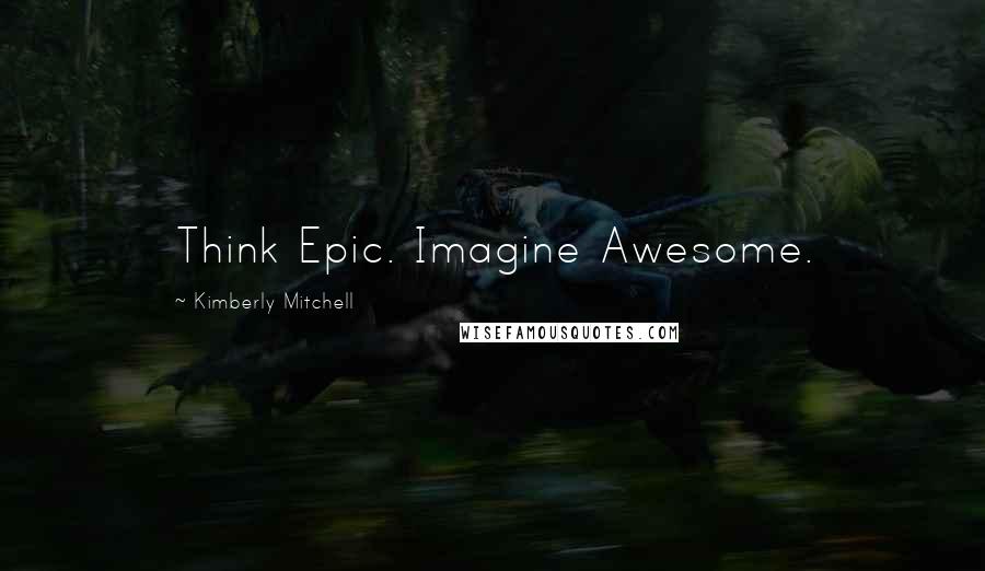 Kimberly Mitchell Quotes: Think Epic. Imagine Awesome.