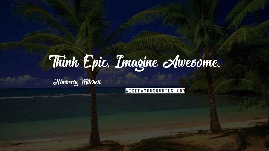 Kimberly Mitchell Quotes: Think Epic. Imagine Awesome.