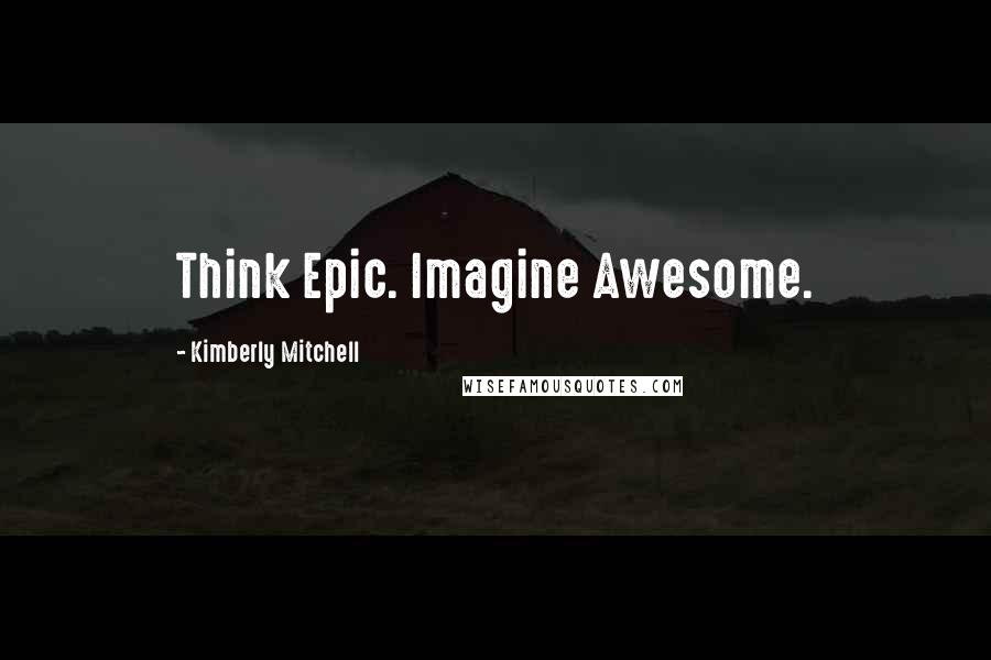 Kimberly Mitchell Quotes: Think Epic. Imagine Awesome.