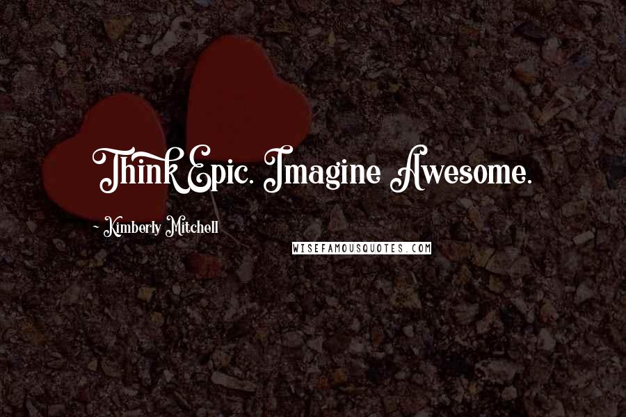 Kimberly Mitchell Quotes: Think Epic. Imagine Awesome.