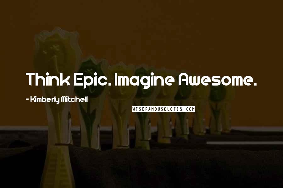 Kimberly Mitchell Quotes: Think Epic. Imagine Awesome.