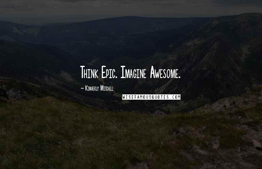 Kimberly Mitchell Quotes: Think Epic. Imagine Awesome.