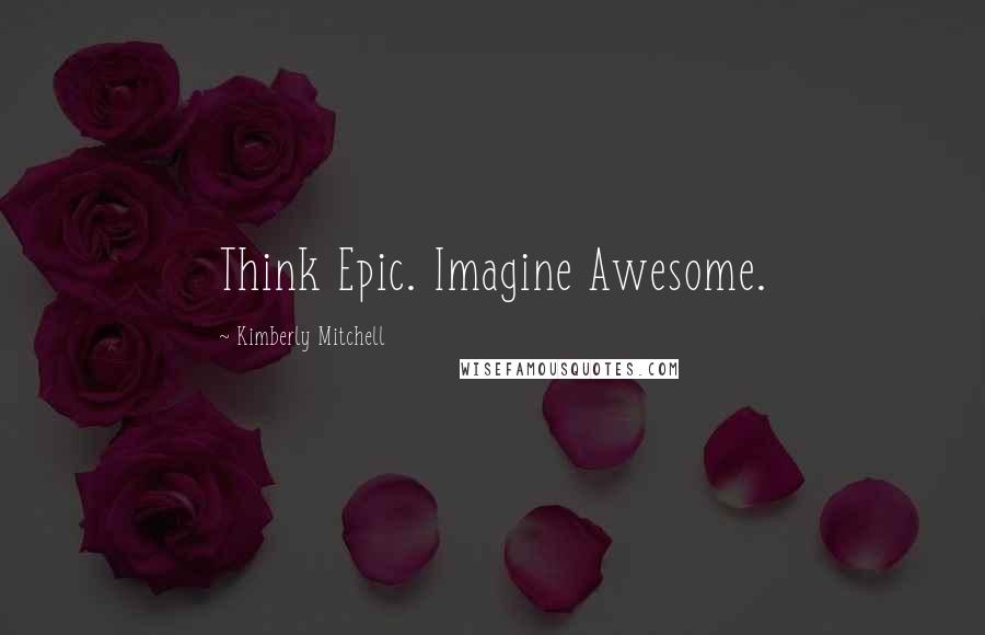 Kimberly Mitchell Quotes: Think Epic. Imagine Awesome.