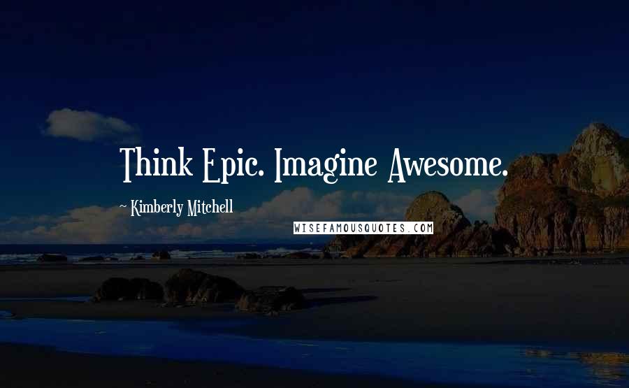 Kimberly Mitchell Quotes: Think Epic. Imagine Awesome.