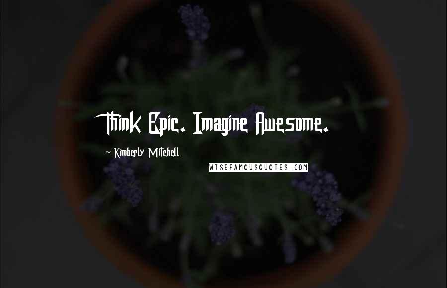 Kimberly Mitchell Quotes: Think Epic. Imagine Awesome.