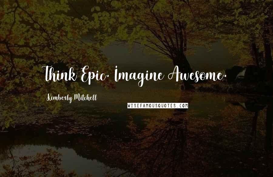 Kimberly Mitchell Quotes: Think Epic. Imagine Awesome.