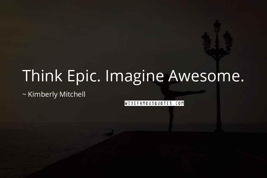 Kimberly Mitchell Quotes: Think Epic. Imagine Awesome.