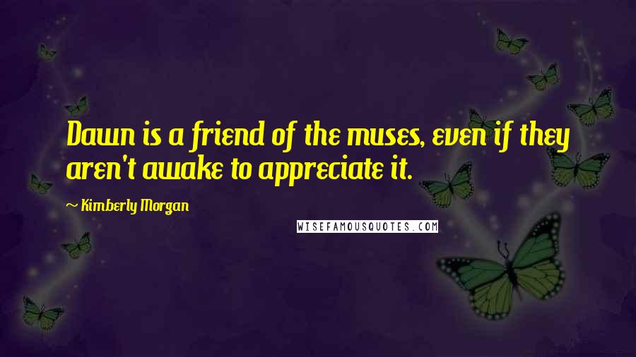 Kimberly Morgan Quotes: Dawn is a friend of the muses, even if they aren't awake to appreciate it.