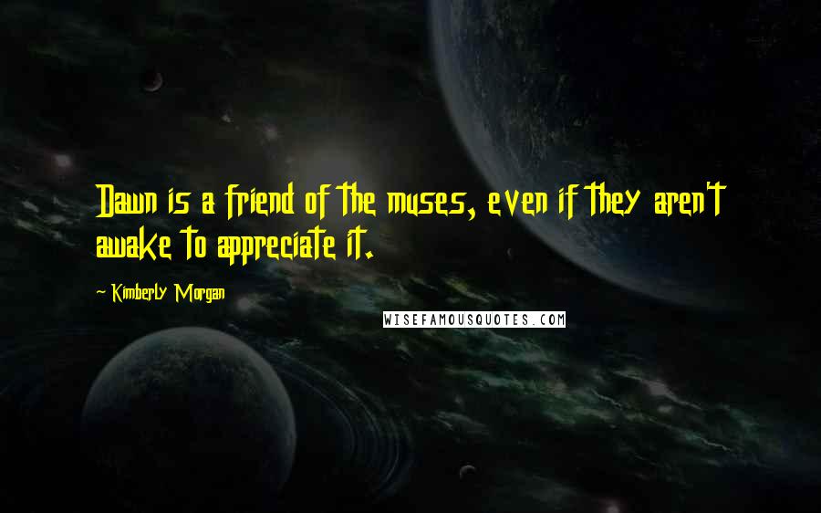 Kimberly Morgan Quotes: Dawn is a friend of the muses, even if they aren't awake to appreciate it.