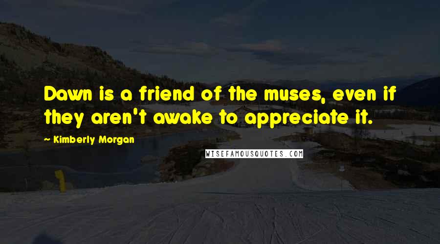 Kimberly Morgan Quotes: Dawn is a friend of the muses, even if they aren't awake to appreciate it.