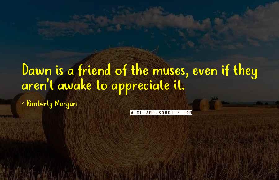 Kimberly Morgan Quotes: Dawn is a friend of the muses, even if they aren't awake to appreciate it.