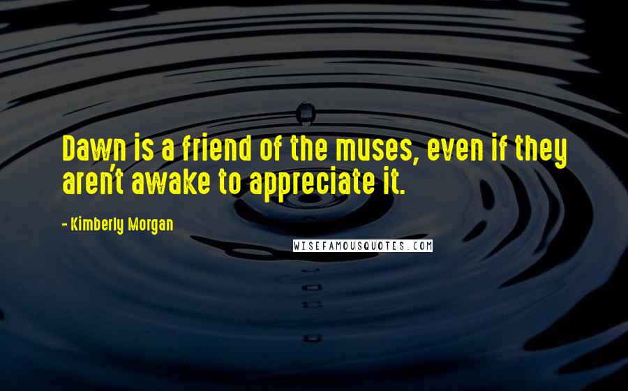 Kimberly Morgan Quotes: Dawn is a friend of the muses, even if they aren't awake to appreciate it.